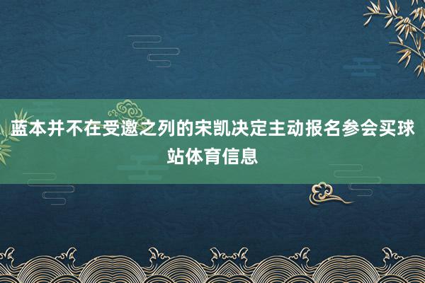 蓝本并不在受邀之列的宋凯决定主动报名参会买球站体育信息