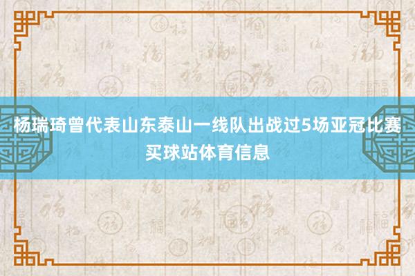 杨瑞琦曾代表山东泰山一线队出战过5场亚冠比赛买球站体育信息