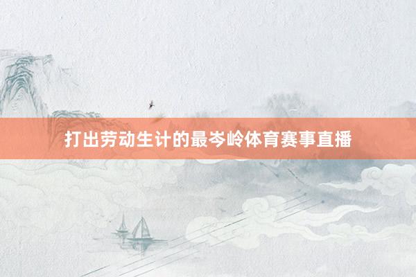 打出劳动生计的最岑岭体育赛事直播