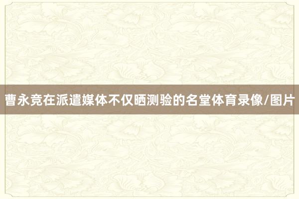 曹永竞在派遣媒体不仅晒测验的名堂体育录像/图片