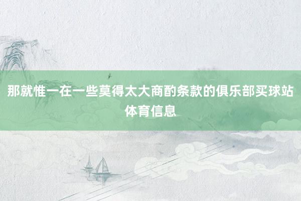 那就惟一在一些莫得太大商酌条款的俱乐部买球站体育信息
