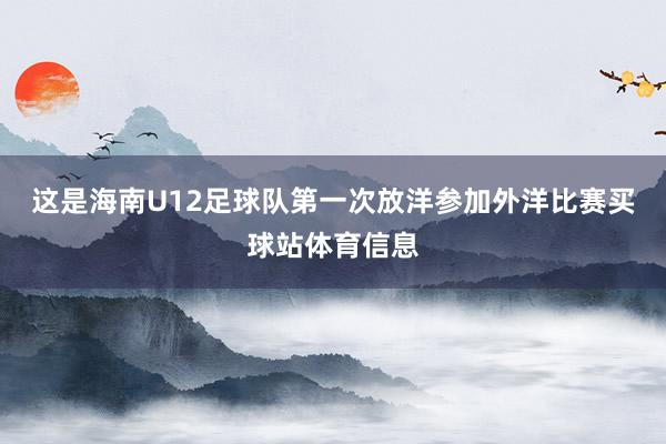 这是海南U12足球队第一次放洋参加外洋比赛买球站体育信息