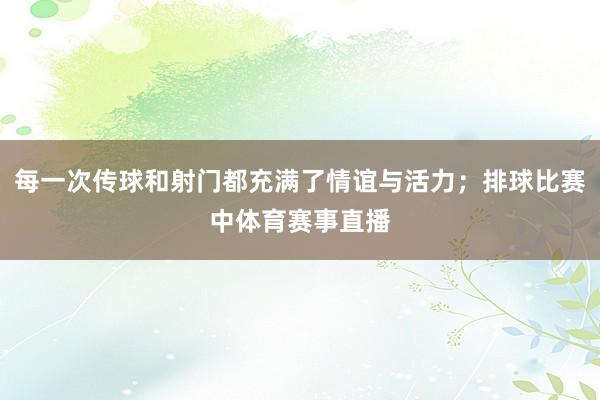 每一次传球和射门都充满了情谊与活力；排球比赛中体育赛事直播