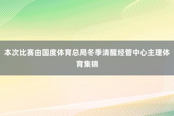 本次比赛由国度体育总局冬季清醒经管中心主理体育集锦