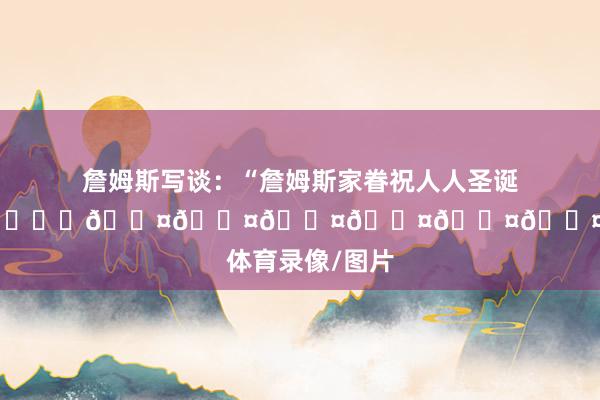 詹姆斯写谈：“詹姆斯家眷祝人人圣诞自尊！！！👑✨✨✨🖤🖤🖤🖤🖤🖤”    体育录像/图片