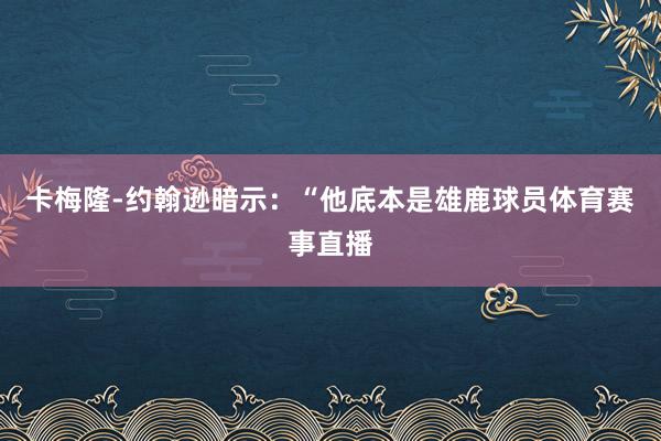 卡梅隆-约翰逊暗示：“他底本是雄鹿球员体育赛事直播