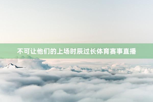 不可让他们的上场时辰过长体育赛事直播