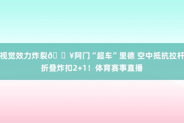 视觉效力炸裂💥阿门“超车”里德 空中抵抗拉杆折叠炸扣2+1！体育赛事直播