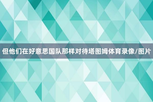 但他们在好意思国队那样对待塔图姆体育录像/图片