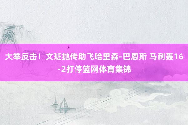 大举反击！文班抛传助飞哈里森-巴恩斯 马刺轰16-2打停篮网体育集锦