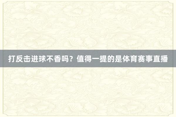 打反击进球不香吗？值得一提的是体育赛事直播