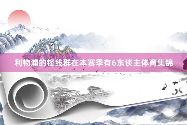 利物浦的锋线群在本赛季有6东谈主体育集锦