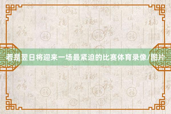 若是翌日将迎来一场最紧迫的比赛体育录像/图片