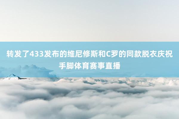 转发了433发布的维尼修斯和C罗的同款脱衣庆祝手脚体育赛事直播