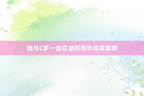 她与C罗一皆在迪拜跨年体育集锦