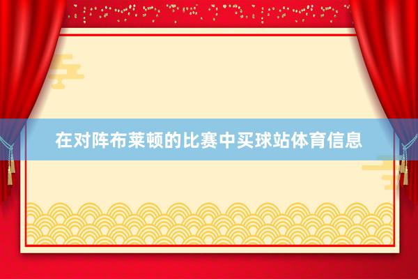 在对阵布莱顿的比赛中买球站体育信息
