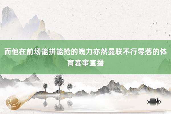 而他在前场能拼能抢的魄力亦然曼联不行零落的体育赛事直播