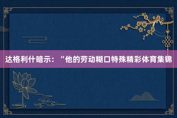 达格利什暗示：“他的劳动糊口特殊精彩体育集锦