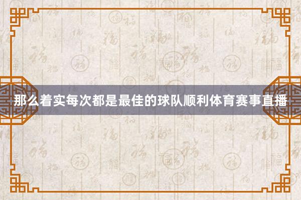 那么着实每次都是最佳的球队顺利体育赛事直播