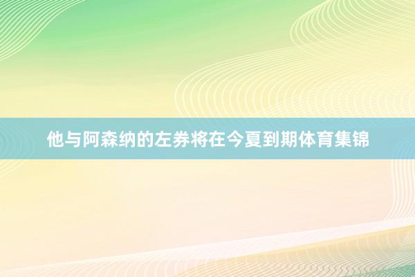 他与阿森纳的左券将在今夏到期体育集锦