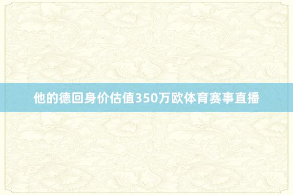 他的德回身价估值350万欧体育赛事直播