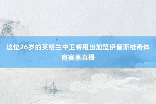 这位26岁的英格兰中卫将租出加盟伊普斯维奇体育赛事直播