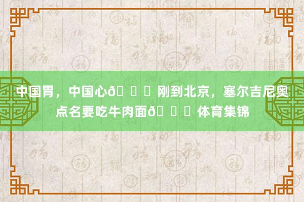 中国胃，中国心😁刚到北京，塞尔吉尼奥点名要吃牛肉面🍜体育集锦
