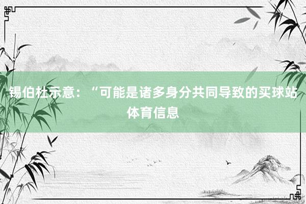 锡伯杜示意：“可能是诸多身分共同导致的买球站体育信息