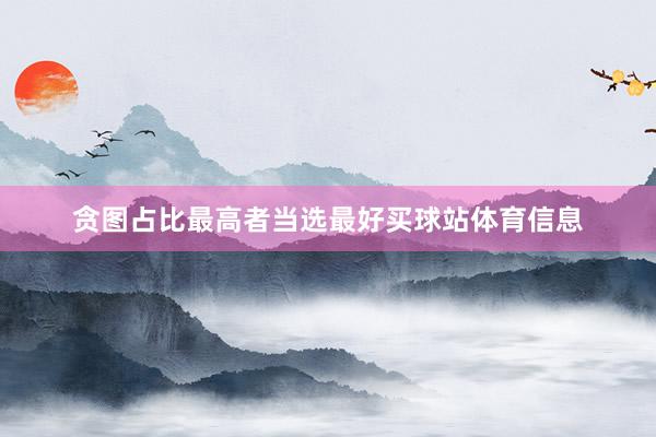 贪图占比最高者当选最好买球站体育信息