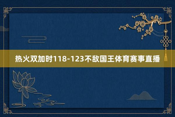 热火双加时118-123不敌国王体育赛事直播