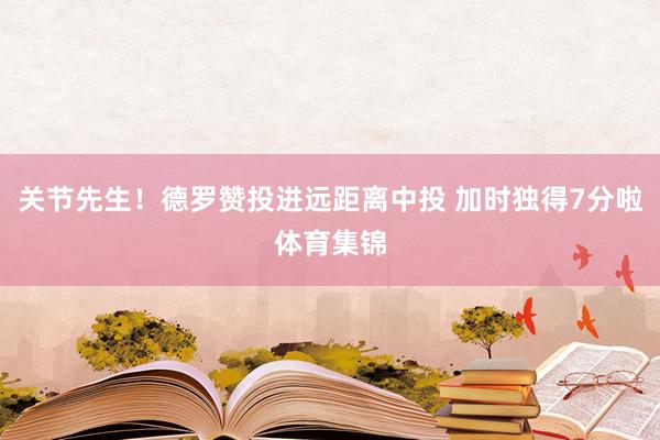 关节先生！德罗赞投进远距离中投 加时独得7分啦体育集锦