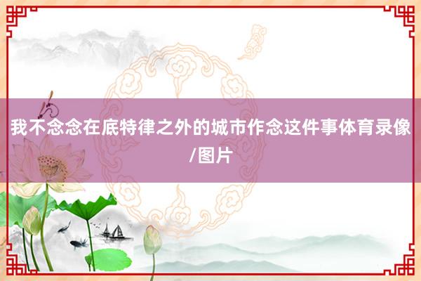 我不念念在底特律之外的城市作念这件事体育录像/图片