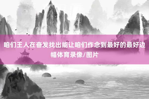 咱们王人在奋发找出能让咱们作念到最好的最好边幅体育录像/图片