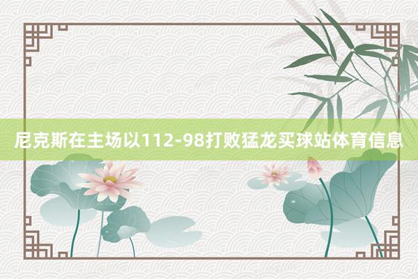 尼克斯在主场以112-98打败猛龙买球站体育信息