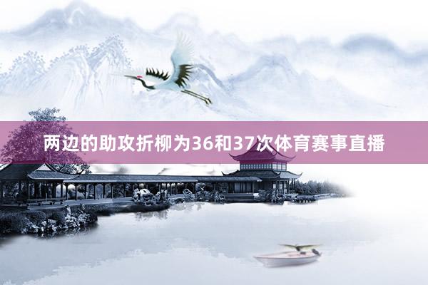 两边的助攻折柳为36和37次体育赛事直播