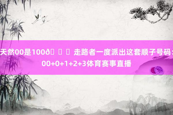 天然00是100😂走路者一度派出这套顺子号码：00+0+1+2+3体育赛事直播