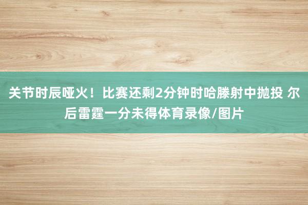 关节时辰哑火！比赛还剩2分钟时哈滕射中抛投 尔后雷霆一分未得体育录像/图片