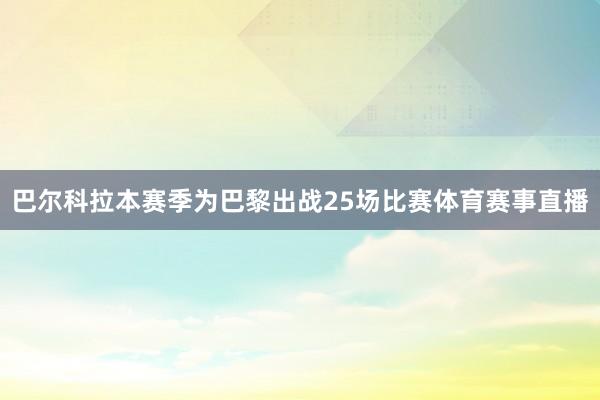 巴尔科拉本赛季为巴黎出战25场比赛体育赛事直播