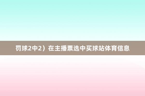 罚球2中2）在主播票选中买球站体育信息