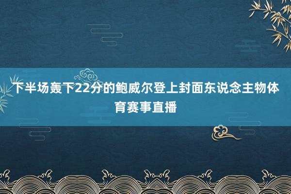 下半场轰下22分的鲍威尔登上封面东说念主物体育赛事直播