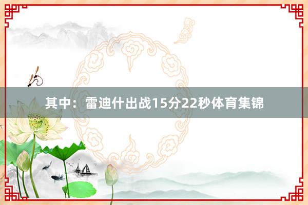其中：雷迪什出战15分22秒体育集锦