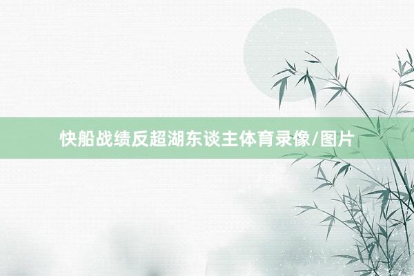 快船战绩反超湖东谈主体育录像/图片