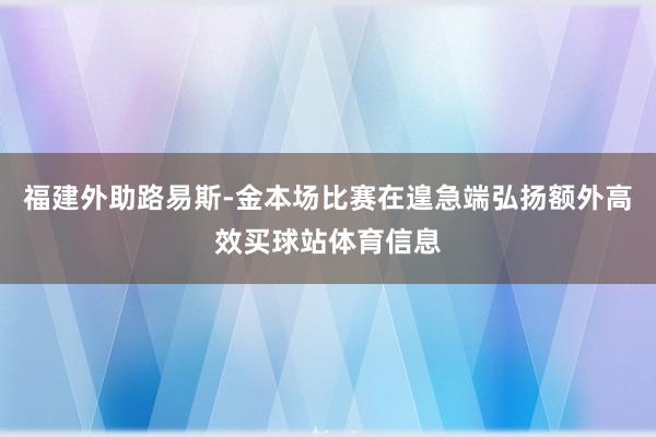 福建外助路易斯-金本场比赛在遑急端弘扬额外高效买球站体育信息