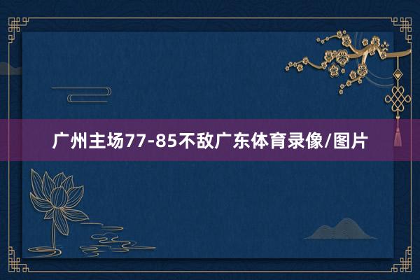广州主场77-85不敌广东体育录像/图片
