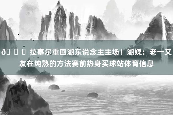 😍拉塞尔重回湖东说念主主场！湖媒：老一又友在纯熟的方法赛前热身买球站体育信息