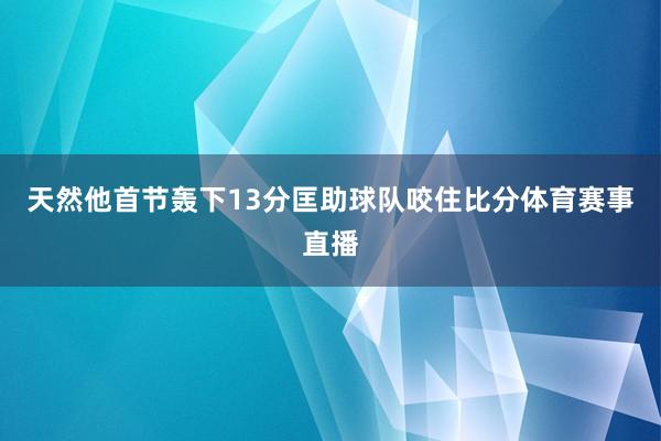 天然他首节轰下13分匡助球队咬住比分体育赛事直播