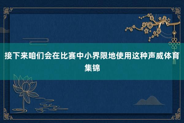 接下来咱们会在比赛中小界限地使用这种声威体育集锦