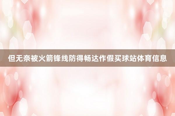 但无奈被火箭锋线防得畅达作假买球站体育信息