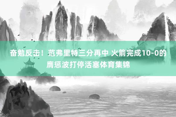 奋勉反击！范弗里特三分再中 火箭完成10-0的膺惩波打停活塞体育集锦