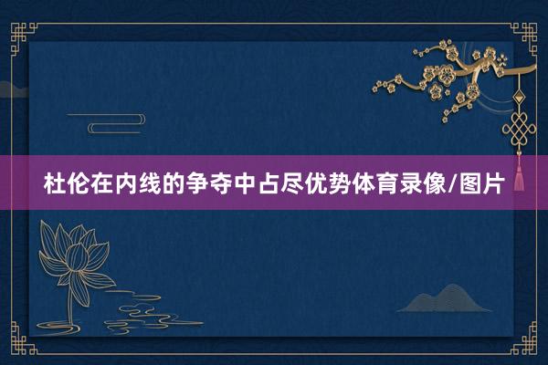 杜伦在内线的争夺中占尽优势体育录像/图片